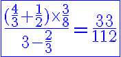 6$\rm\blue\fbox{\frac{(\frac{4}{3}+\frac{1}{2})\times\frac{3}{8}}{3-\frac{2}{3}}=\frac{33}{112}
